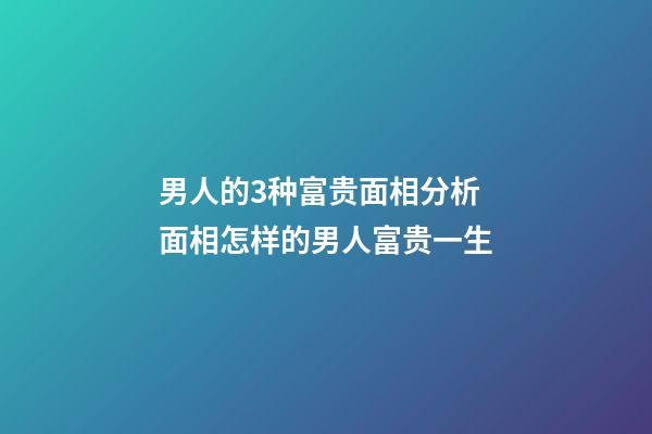 男人的3种富贵面相分析 面相怎样的男人富贵一生